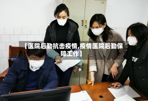 【医院后勤抗击疫情,疫情医院后勤保障工作】