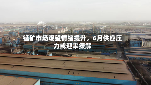 锰矿市场观望情绪提升,6月供应压力或迎来缓解