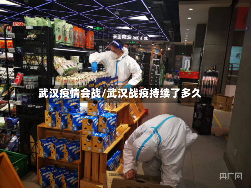武汉疫情会战/武汉战疫持续了多久