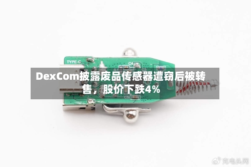 DexCom披露废品传感器遭窃后被转售，股价下跌4%