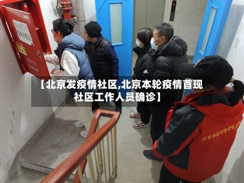 【北京发疫情社区,北京本轮疫情首现社区工作人员确诊】