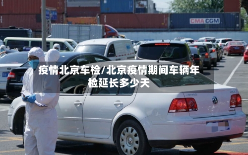疫情北京车检/北京疫情期间车辆年检延长多少天