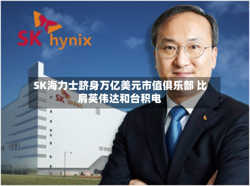 SK海力士跻身万亿美元市值俱乐部 比肩英伟达和台积电