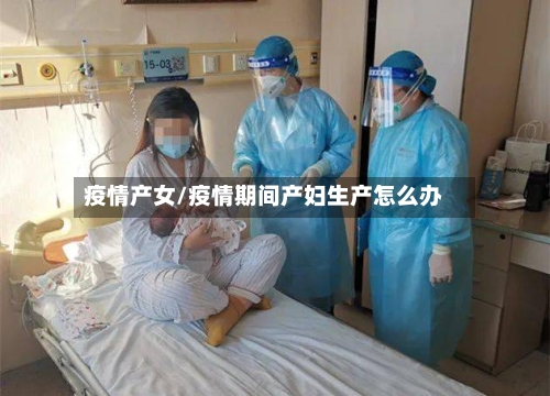 疫情产女/疫情期间产妇生产怎么办