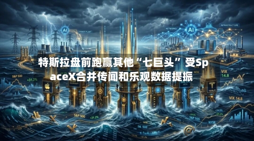 特斯拉盘前跑赢其他“七巨头” 受SpaceX合并传闻和乐观数据提振