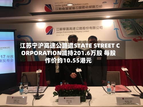 江苏宁沪高速公路遭STATE STREET CORPORATION减持201.6万股 每股作价约10.55港元