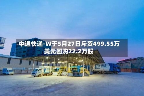 中通快递-W于5月27日斥资499.55万美元回购22.2万股