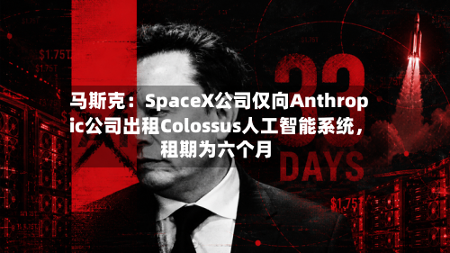 马斯克：SpaceX公司仅向Anthropic公司出租Colossus人工智能系统，租期为六个月
