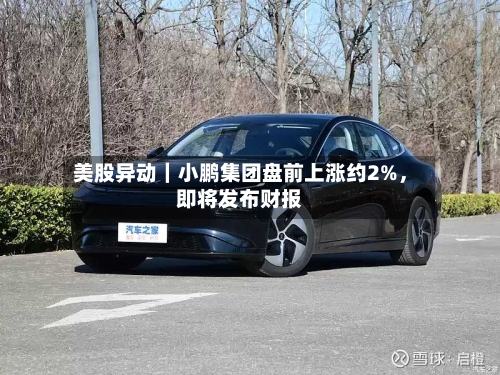 美股异动｜小鹏集团盘前上涨约2%，即将发布财报