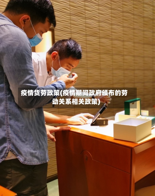 疫情货劳政策(疫情期间政府颁布的劳动关系相关政策)
