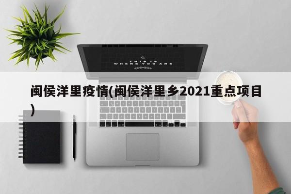 闽侯洋里疫情(闽侯洋里乡2021重点项目)