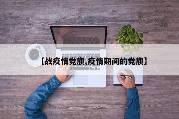 【战疫情党旗,疫情期间的党旗】