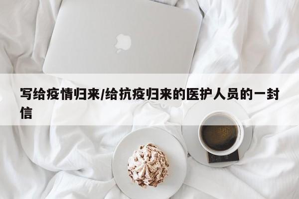 写给疫情归来/给抗疫归来的医护人员的一封信
