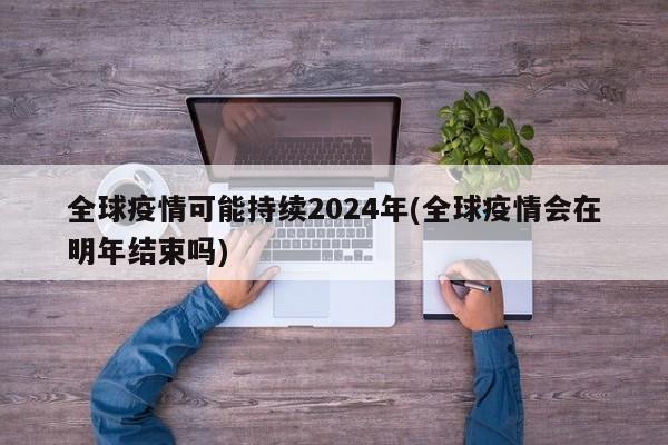 全球疫情可能持续2024年(全球疫情会在明年结束吗)