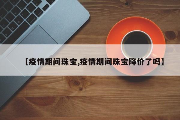 【疫情期间珠宝,疫情期间珠宝降价了吗】