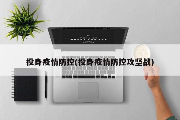 投身疫情防控(投身疫情防控攻坚战)
