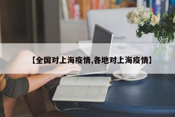 【全国对上海疫情,各地对上海疫情】