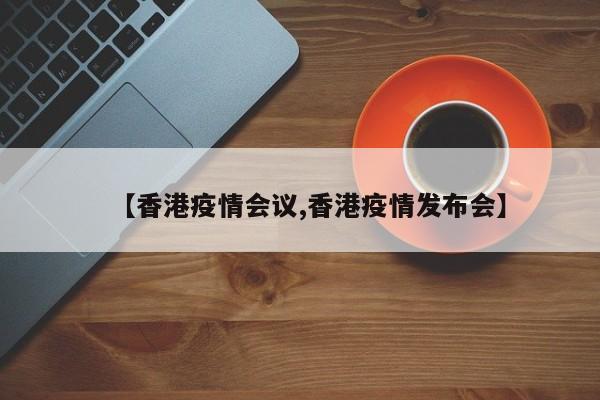 【香港疫情会议,香港疫情发布会】
