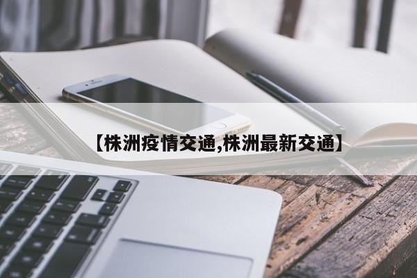 【株洲疫情交通,株洲最新交通】