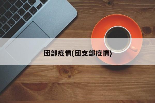 团部疫情(团支部疫情)